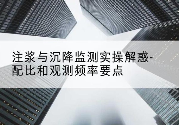 化州水泥浆配比不当会不会造成注浆管堵管？-注浆与沉降监测实操解惑-配比和观测频率要点
